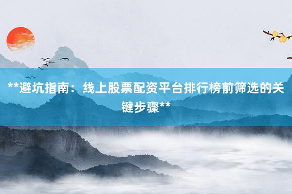 **避坑指南：线上股票配资平台排行榜前筛选的关键步骤**