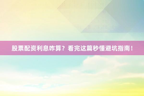 股票配资利息咋算？看完这篇秒懂避坑指南！