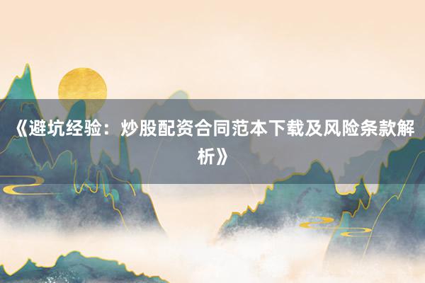 《避坑经验：炒股配资合同范本下载及风险条款解析》