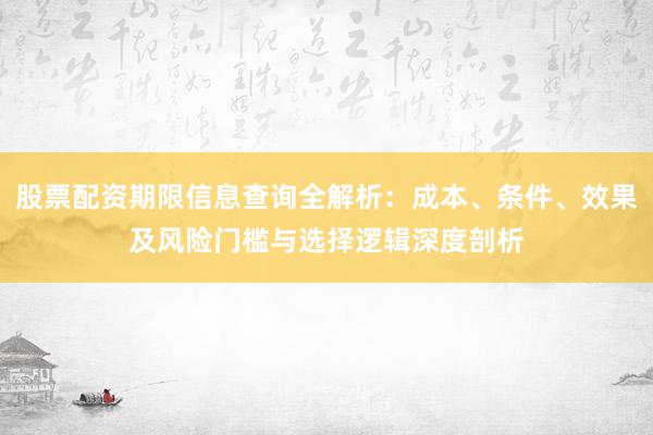 股票配资期限信息查询全解析:成本、条件、效果及风险门槛与选择逻辑深度剖析