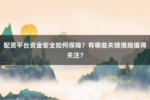 配资平台资金安全如何保障？有哪些关键措施值得关注？