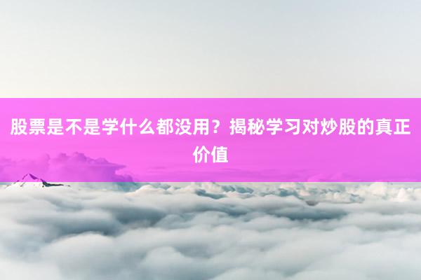 股票是不是学什么都没用？揭秘学习对炒股的真正价值