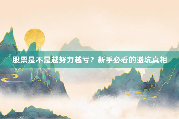 股票是不是越努力越亏？新手必看的避坑真相