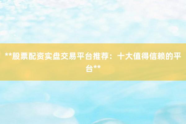 **股票配资实盘交易平台推荐：十大值得信赖的平台**