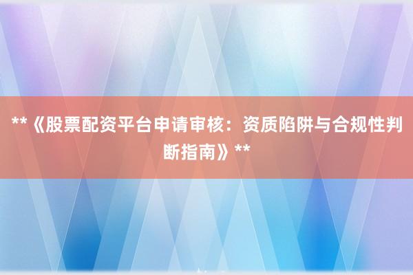 **《股票配资平台申请审核：资质陷阱与合规性判断指南》**