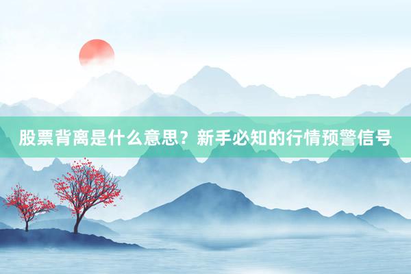股票背离是什么意思？新手必知的行情预警信号