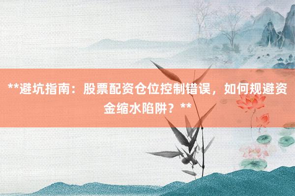 **避坑指南：股票配资仓位控制错误，如何规避资金缩水陷阱？**