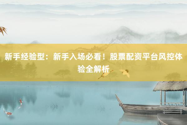 新手经验型：新手入场必看！股票配资平台风控体验全解析