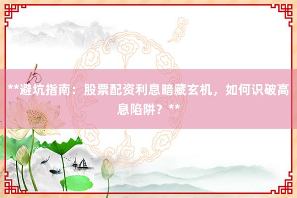 **避坑指南：股票配资利息暗藏玄机，如何识破高息陷阱？**