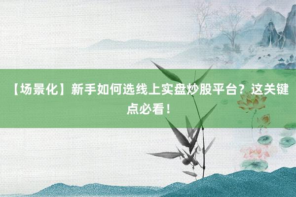【场景化】新手如何选线上实盘炒股平台？这关键点必看！