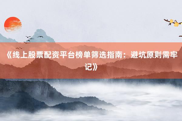 《线上股票配资平台榜单筛选指南：避坑原则需牢记》