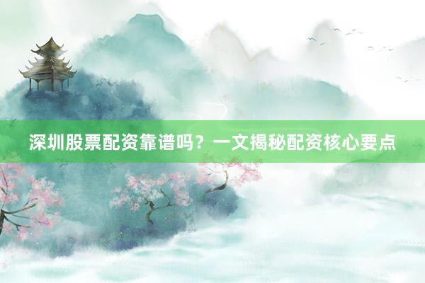 深圳股票配资靠谱吗？一文揭秘配资核心要点