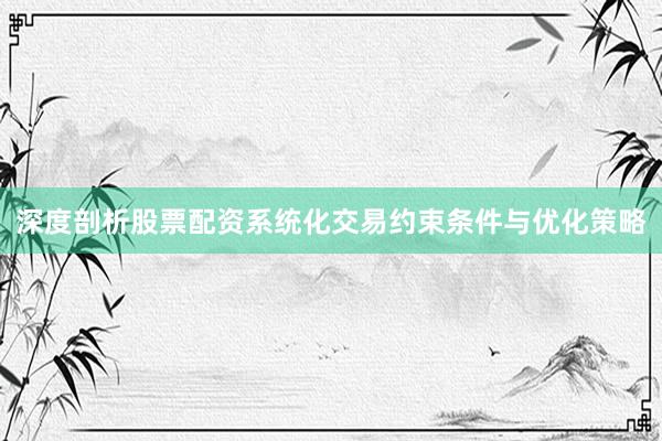 深度剖析股票配资系统化交易约束条件与优化策略