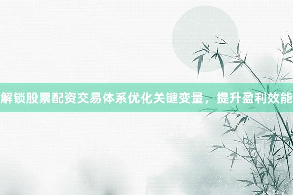 解锁股票配资交易体系优化关键变量，提升盈利效能