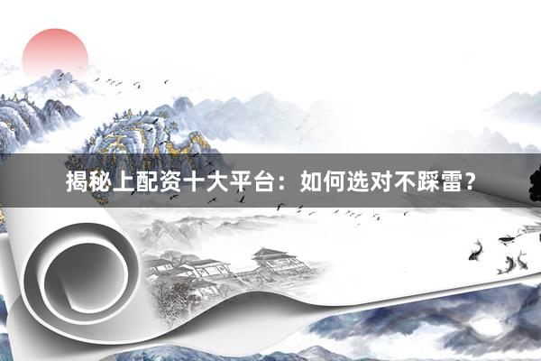 揭秘上配资十大平台:如何选对不踩雷?