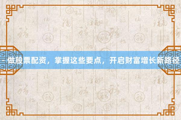 - 做股票配资，掌握这些要点，开启财富增长新路径