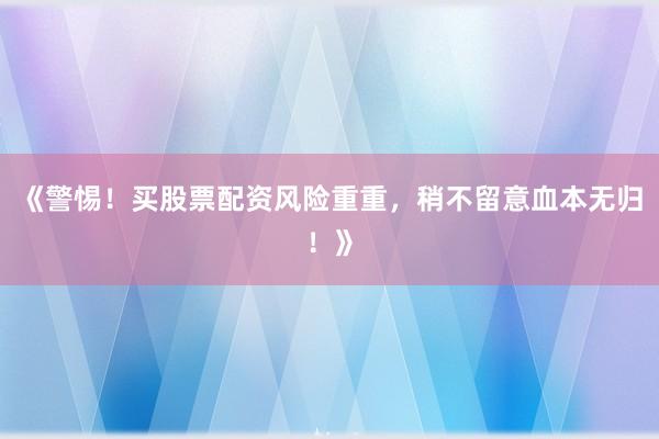 《警惕！买股票配资风险重重，稍不留意血本无归！》
