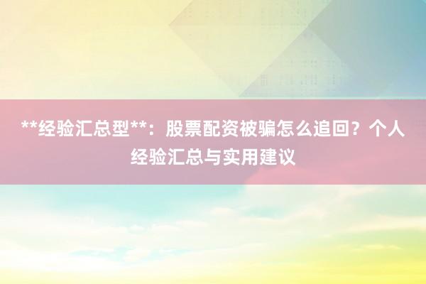 **经验汇总型**：股票配资被骗怎么追回？个人经验汇总与实用建议