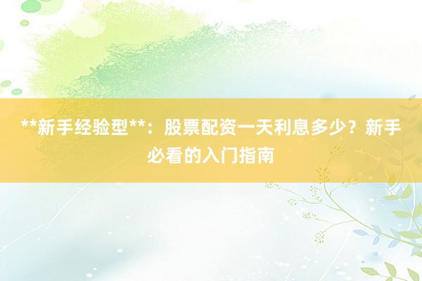 **新手经验型**：股票配资一天利息多少？新手必看的入门指南